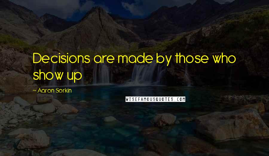 Aaron Sorkin Quotes: Decisions are made by those who show up