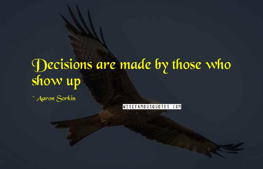 Aaron Sorkin Quotes: Decisions are made by those who show up