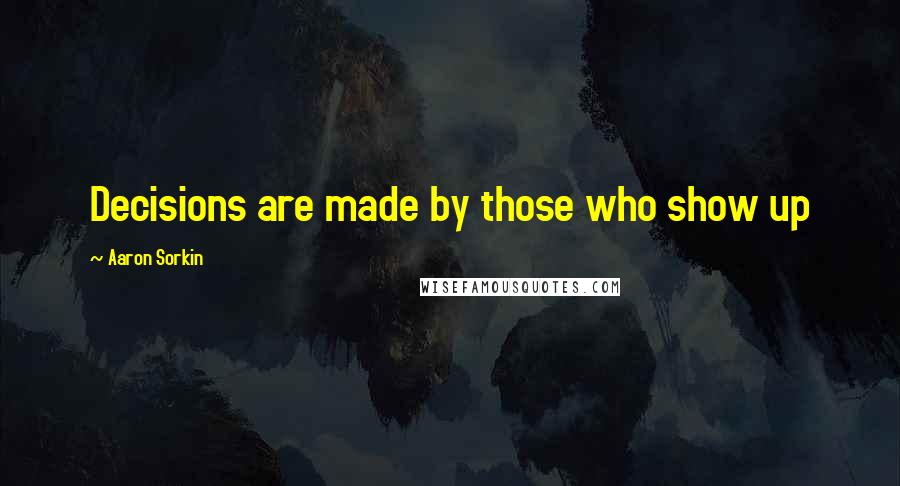 Aaron Sorkin Quotes: Decisions are made by those who show up