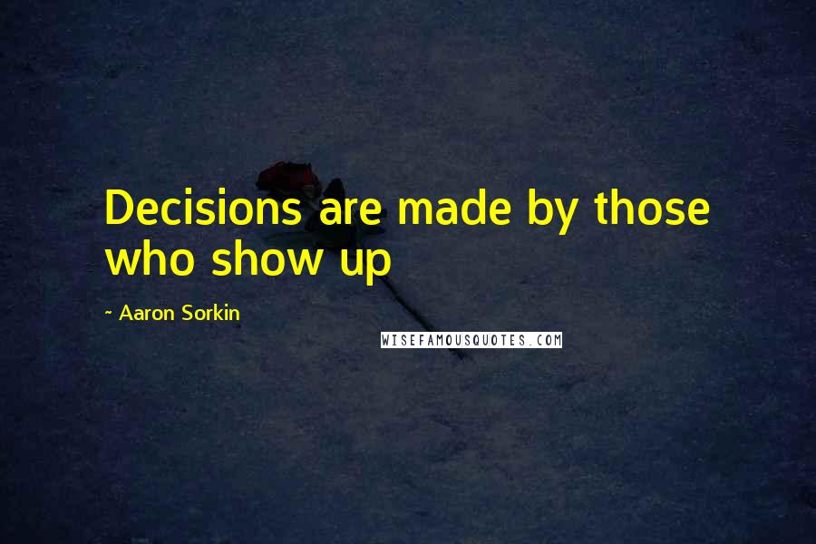 Aaron Sorkin Quotes: Decisions are made by those who show up