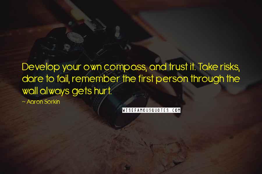 Aaron Sorkin Quotes: Develop your own compass, and trust it. Take risks, dare to fail, remember the first person through the wall always gets hurt.