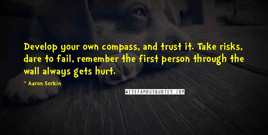 Aaron Sorkin Quotes: Develop your own compass, and trust it. Take risks, dare to fail, remember the first person through the wall always gets hurt.