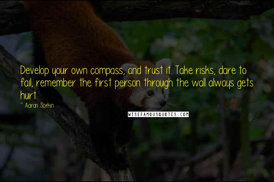 Aaron Sorkin Quotes: Develop your own compass, and trust it. Take risks, dare to fail, remember the first person through the wall always gets hurt.