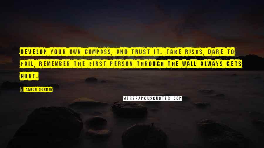 Aaron Sorkin Quotes: Develop your own compass, and trust it. Take risks, dare to fail, remember the first person through the wall always gets hurt.