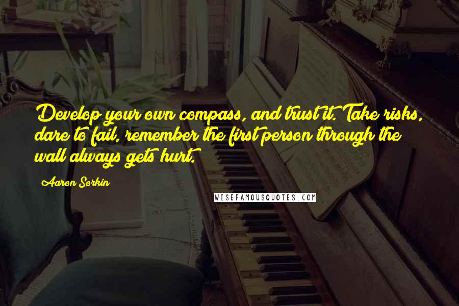 Aaron Sorkin Quotes: Develop your own compass, and trust it. Take risks, dare to fail, remember the first person through the wall always gets hurt.