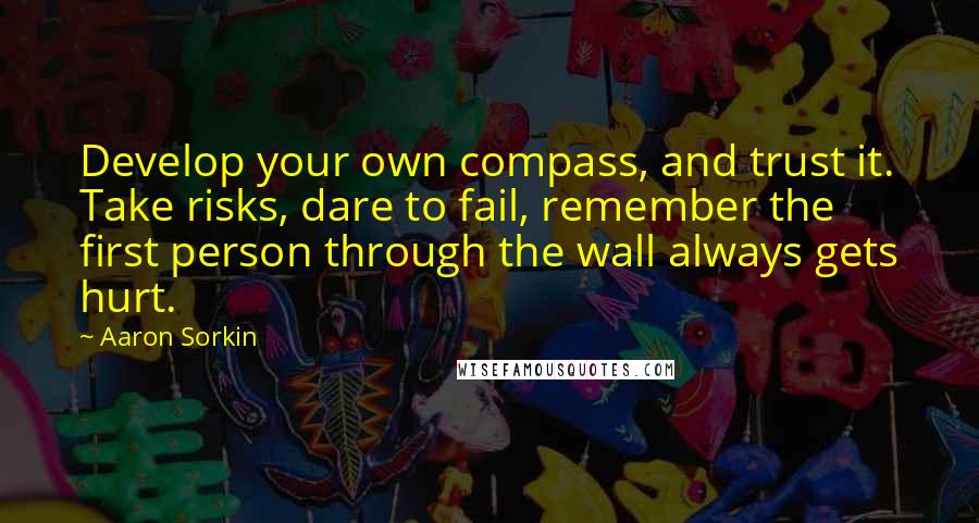 Aaron Sorkin Quotes: Develop your own compass, and trust it. Take risks, dare to fail, remember the first person through the wall always gets hurt.