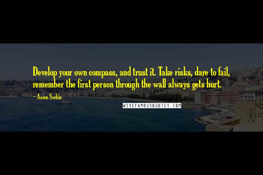 Aaron Sorkin Quotes: Develop your own compass, and trust it. Take risks, dare to fail, remember the first person through the wall always gets hurt.