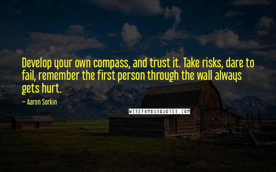Aaron Sorkin Quotes: Develop your own compass, and trust it. Take risks, dare to fail, remember the first person through the wall always gets hurt.