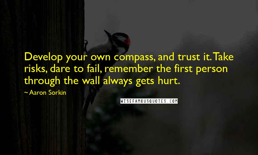 Aaron Sorkin Quotes: Develop your own compass, and trust it. Take risks, dare to fail, remember the first person through the wall always gets hurt.