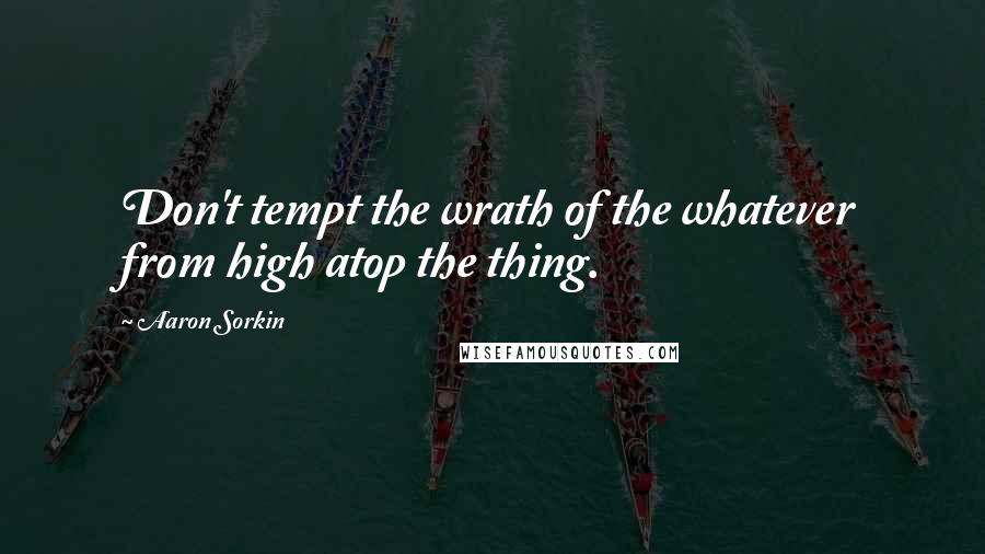 Aaron Sorkin Quotes: Don't tempt the wrath of the whatever from high atop the thing.