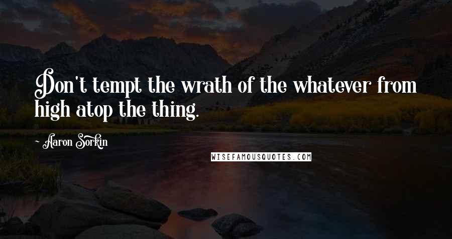 Aaron Sorkin Quotes: Don't tempt the wrath of the whatever from high atop the thing.