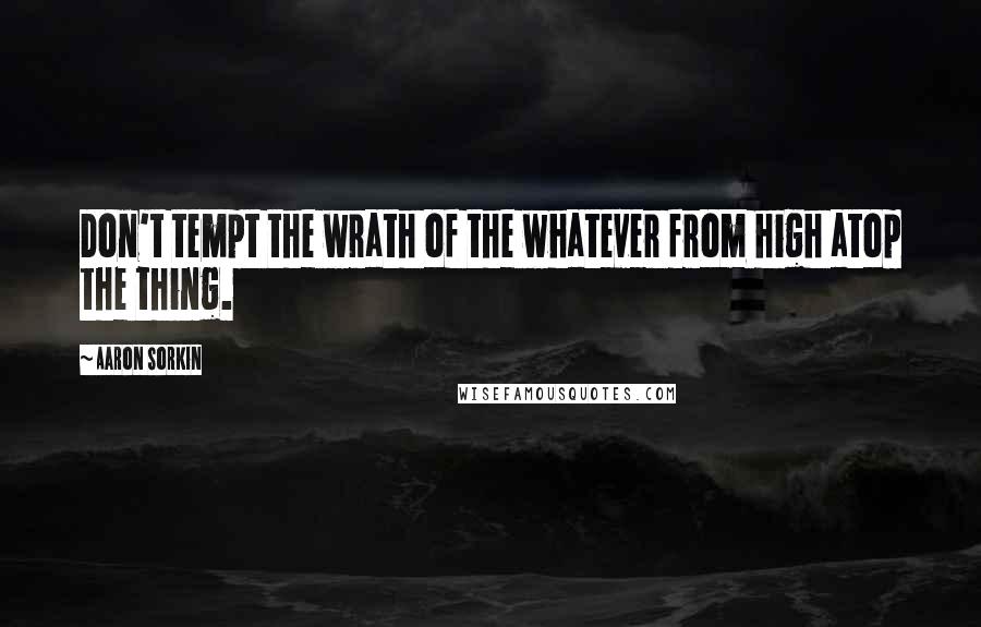 Aaron Sorkin Quotes: Don't tempt the wrath of the whatever from high atop the thing.