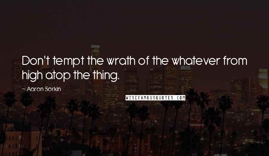 Aaron Sorkin Quotes: Don't tempt the wrath of the whatever from high atop the thing.