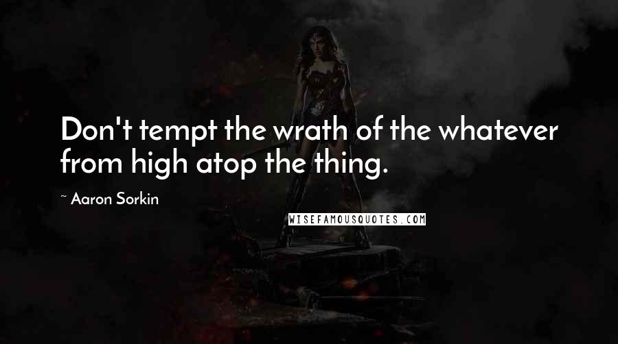 Aaron Sorkin Quotes: Don't tempt the wrath of the whatever from high atop the thing.