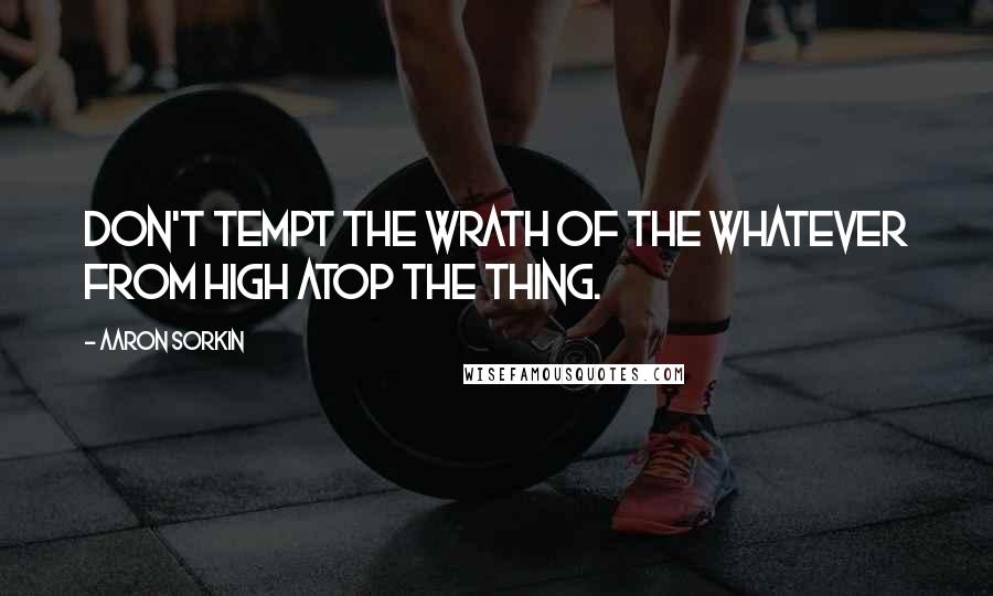 Aaron Sorkin Quotes: Don't tempt the wrath of the whatever from high atop the thing.