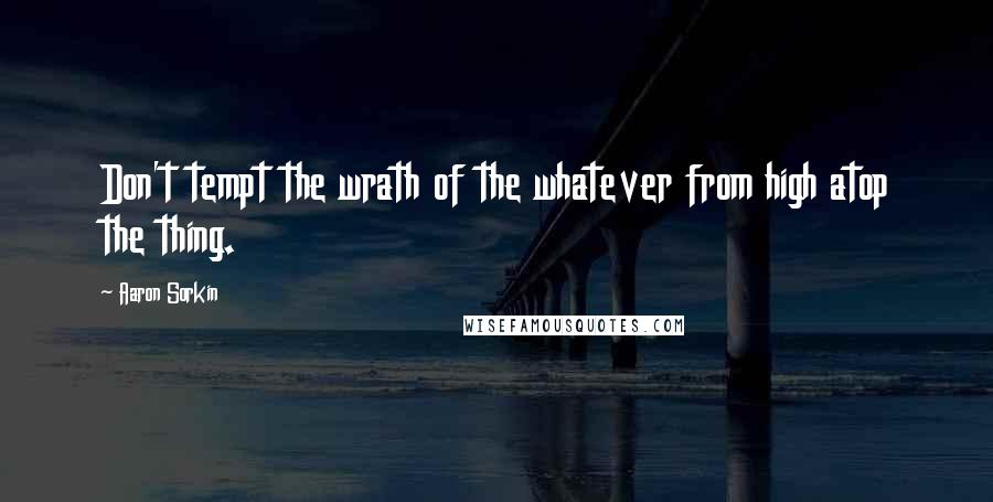 Aaron Sorkin Quotes: Don't tempt the wrath of the whatever from high atop the thing.