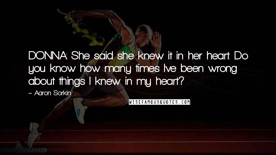 Aaron Sorkin Quotes: DONNA: She said she knew it in her heart. Do you know how many times I've been wrong about things I knew in my heart?