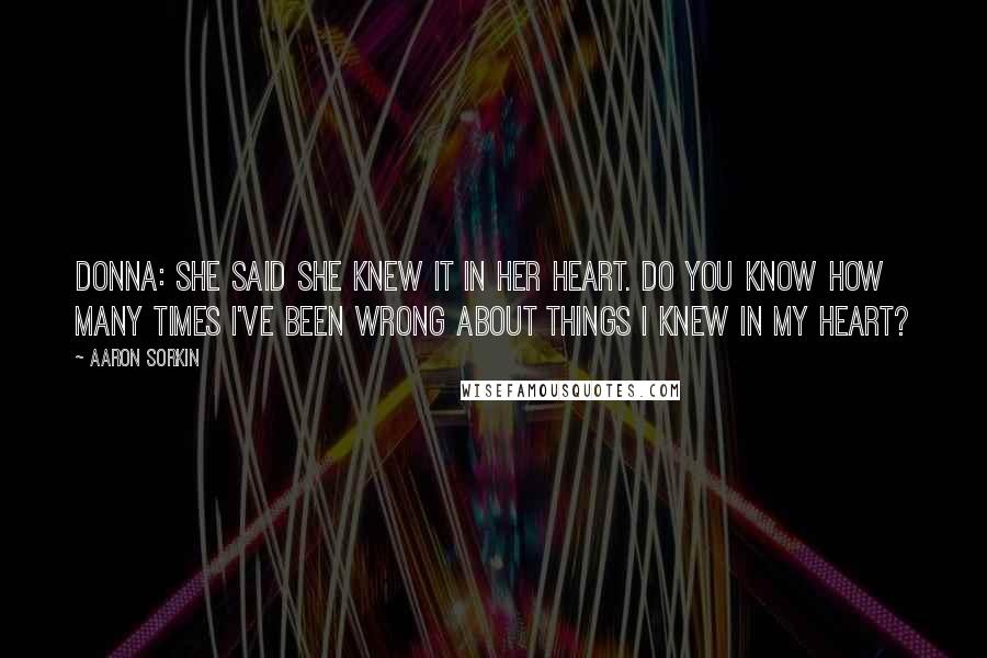 Aaron Sorkin Quotes: DONNA: She said she knew it in her heart. Do you know how many times I've been wrong about things I knew in my heart?