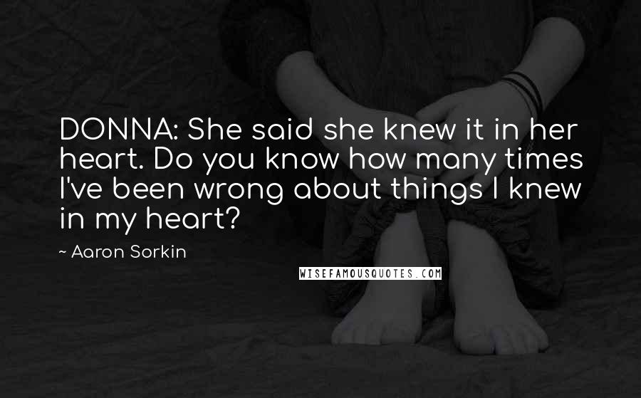 Aaron Sorkin Quotes: DONNA: She said she knew it in her heart. Do you know how many times I've been wrong about things I knew in my heart?