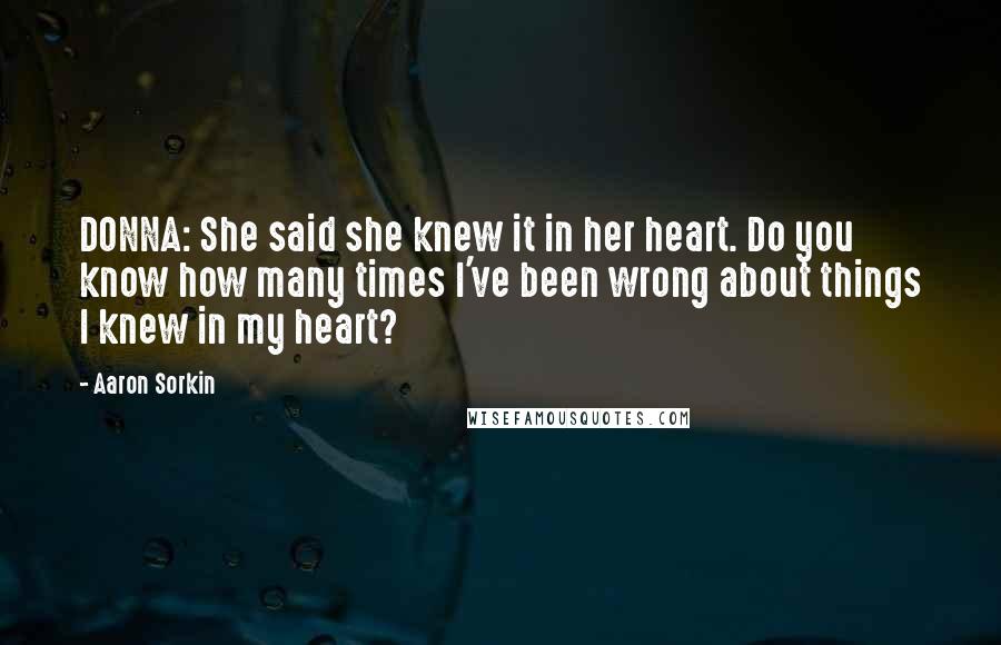 Aaron Sorkin Quotes: DONNA: She said she knew it in her heart. Do you know how many times I've been wrong about things I knew in my heart?