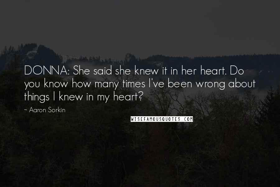 Aaron Sorkin Quotes: DONNA: She said she knew it in her heart. Do you know how many times I've been wrong about things I knew in my heart?