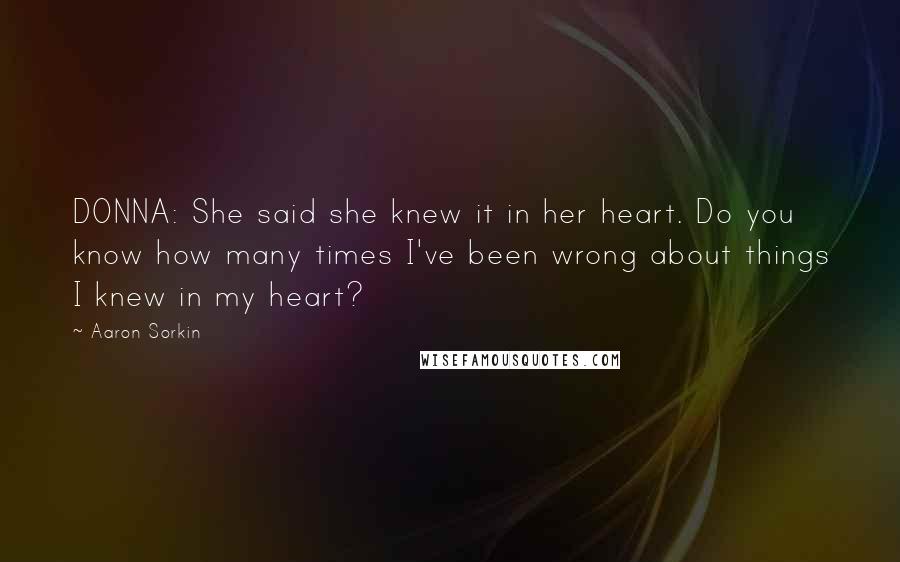 Aaron Sorkin Quotes: DONNA: She said she knew it in her heart. Do you know how many times I've been wrong about things I knew in my heart?
