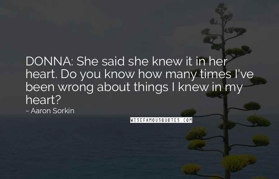 Aaron Sorkin Quotes: DONNA: She said she knew it in her heart. Do you know how many times I've been wrong about things I knew in my heart?