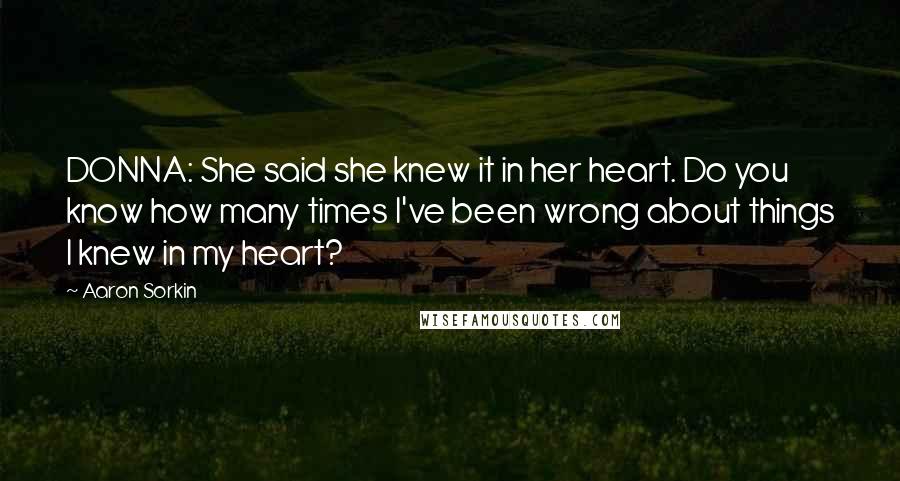 Aaron Sorkin Quotes: DONNA: She said she knew it in her heart. Do you know how many times I've been wrong about things I knew in my heart?