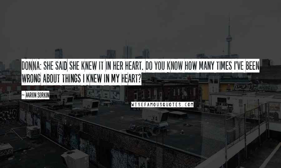 Aaron Sorkin Quotes: DONNA: She said she knew it in her heart. Do you know how many times I've been wrong about things I knew in my heart?