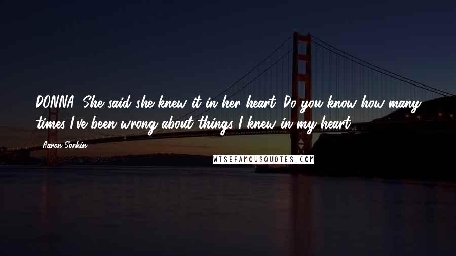 Aaron Sorkin Quotes: DONNA: She said she knew it in her heart. Do you know how many times I've been wrong about things I knew in my heart?