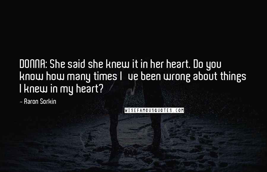 Aaron Sorkin Quotes: DONNA: She said she knew it in her heart. Do you know how many times I've been wrong about things I knew in my heart?