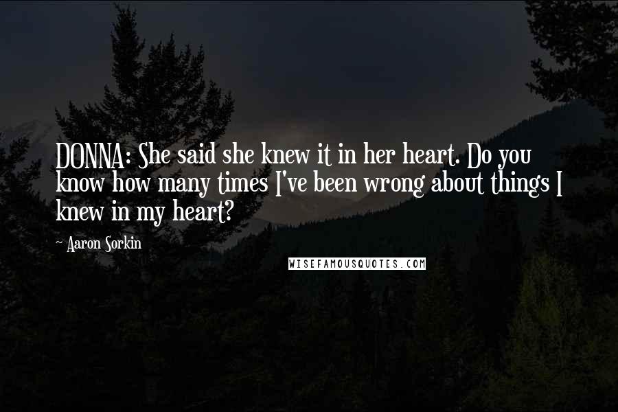 Aaron Sorkin Quotes: DONNA: She said she knew it in her heart. Do you know how many times I've been wrong about things I knew in my heart?