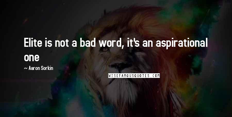 Aaron Sorkin Quotes: Elite is not a bad word, it's an aspirational one