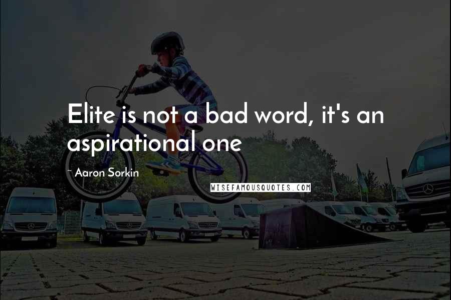 Aaron Sorkin Quotes: Elite is not a bad word, it's an aspirational one