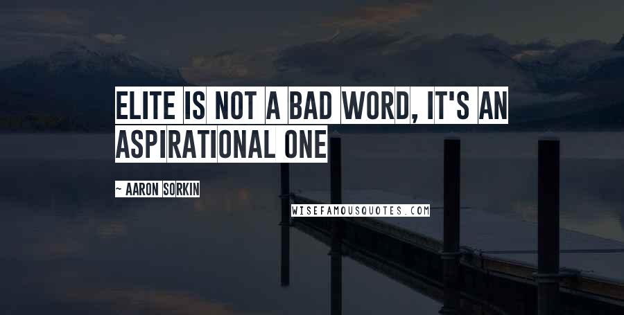 Aaron Sorkin Quotes: Elite is not a bad word, it's an aspirational one