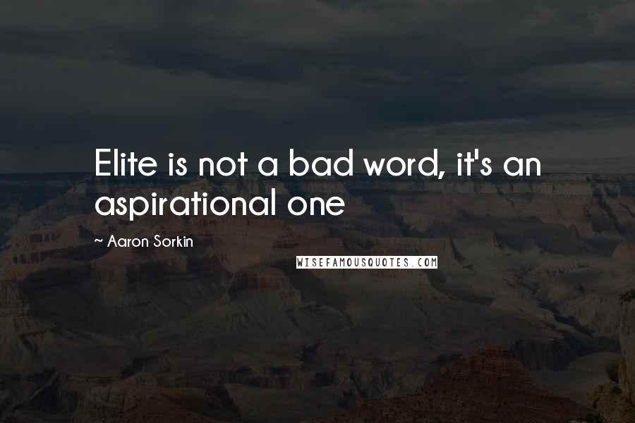 Aaron Sorkin Quotes: Elite is not a bad word, it's an aspirational one
