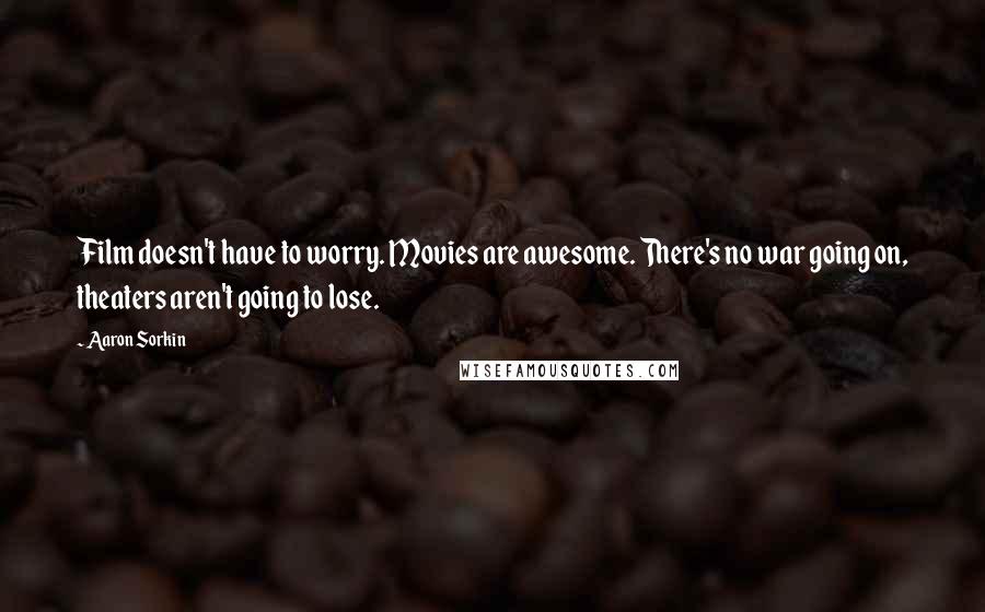 Aaron Sorkin Quotes: Film doesn't have to worry. Movies are awesome. There's no war going on, theaters aren't going to lose.