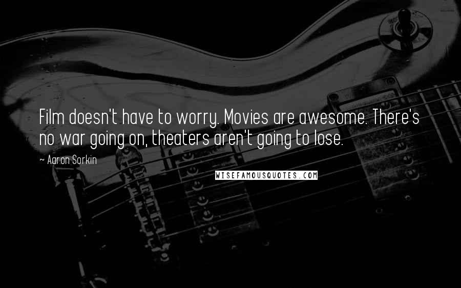 Aaron Sorkin Quotes: Film doesn't have to worry. Movies are awesome. There's no war going on, theaters aren't going to lose.