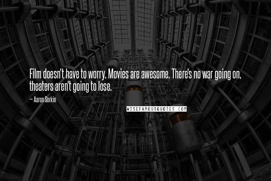 Aaron Sorkin Quotes: Film doesn't have to worry. Movies are awesome. There's no war going on, theaters aren't going to lose.