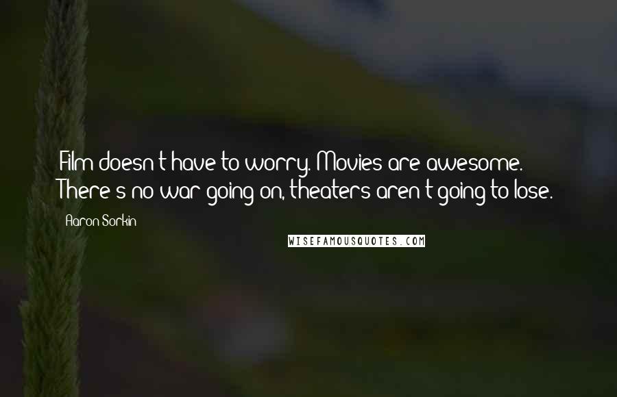 Aaron Sorkin Quotes: Film doesn't have to worry. Movies are awesome. There's no war going on, theaters aren't going to lose.