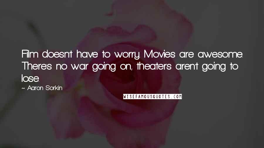 Aaron Sorkin Quotes: Film doesn't have to worry. Movies are awesome. There's no war going on, theaters aren't going to lose.