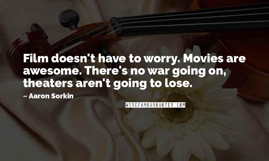 Aaron Sorkin Quotes: Film doesn't have to worry. Movies are awesome. There's no war going on, theaters aren't going to lose.