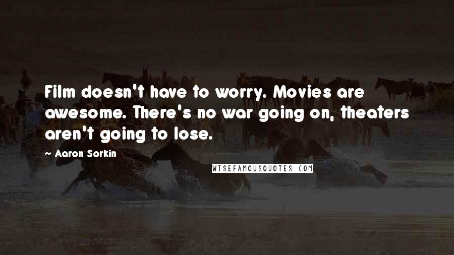 Aaron Sorkin Quotes: Film doesn't have to worry. Movies are awesome. There's no war going on, theaters aren't going to lose.