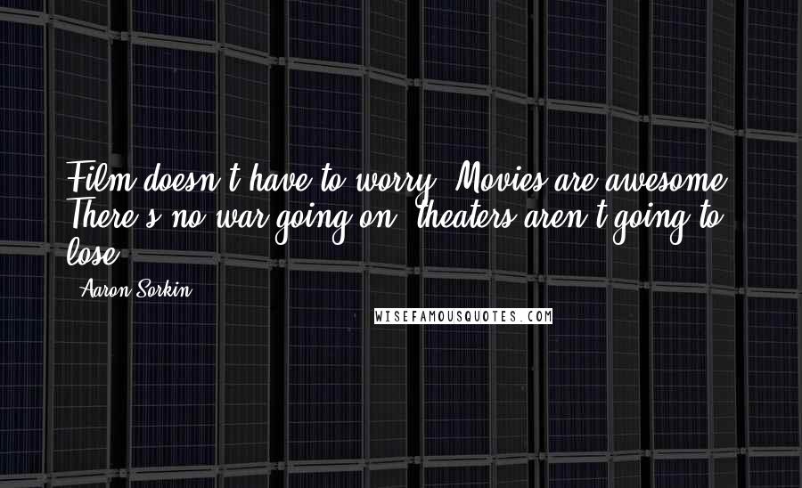 Aaron Sorkin Quotes: Film doesn't have to worry. Movies are awesome. There's no war going on, theaters aren't going to lose.