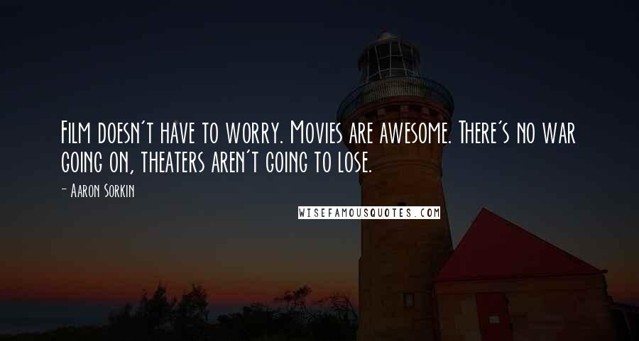 Aaron Sorkin Quotes: Film doesn't have to worry. Movies are awesome. There's no war going on, theaters aren't going to lose.