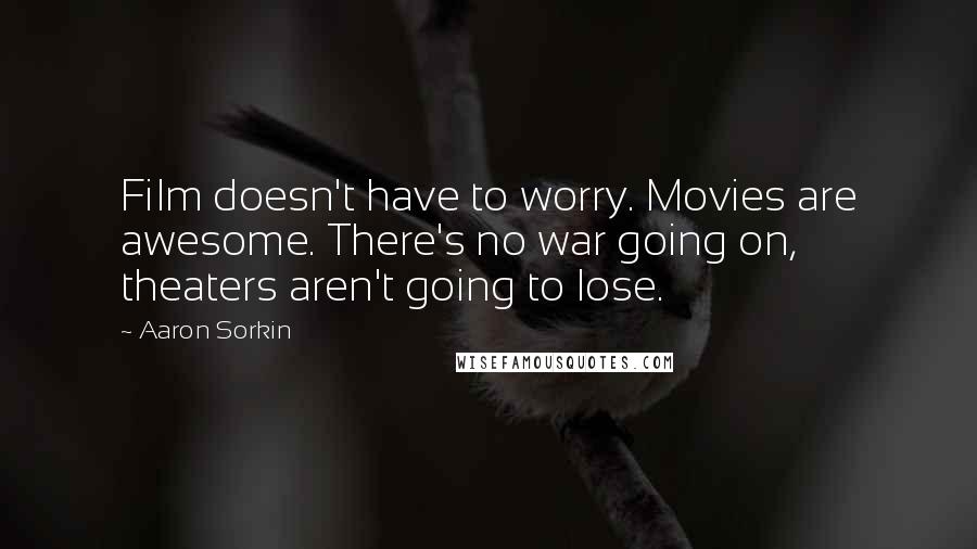 Aaron Sorkin Quotes: Film doesn't have to worry. Movies are awesome. There's no war going on, theaters aren't going to lose.