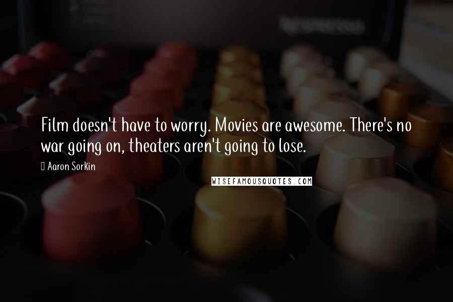 Aaron Sorkin Quotes: Film doesn't have to worry. Movies are awesome. There's no war going on, theaters aren't going to lose.