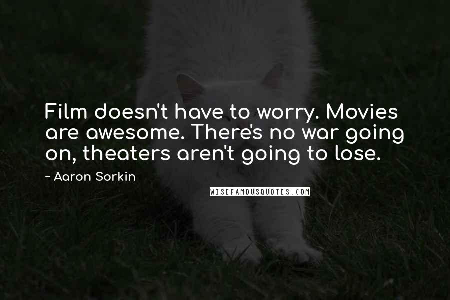 Aaron Sorkin Quotes: Film doesn't have to worry. Movies are awesome. There's no war going on, theaters aren't going to lose.