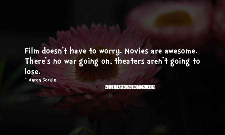 Aaron Sorkin Quotes: Film doesn't have to worry. Movies are awesome. There's no war going on, theaters aren't going to lose.