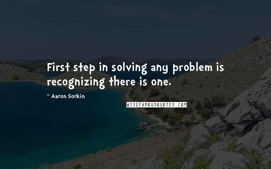 Aaron Sorkin Quotes: First step in solving any problem is recognizing there is one.